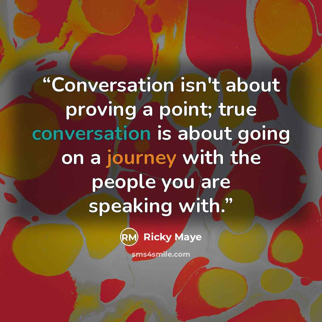 “Conversation isn't about proving a point; true conversation is about going on a journey with the people you are speaking with.” quote by Ricky Maye