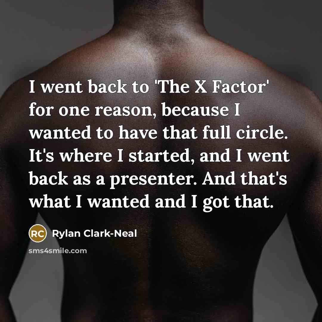 “I went back to 'The X Factor' for one reason, because I wanted to have that full circle. It's where I started, and I went back as a presenter. And that's what I wanted and I got that.” quote by Rylan Clark-Neal