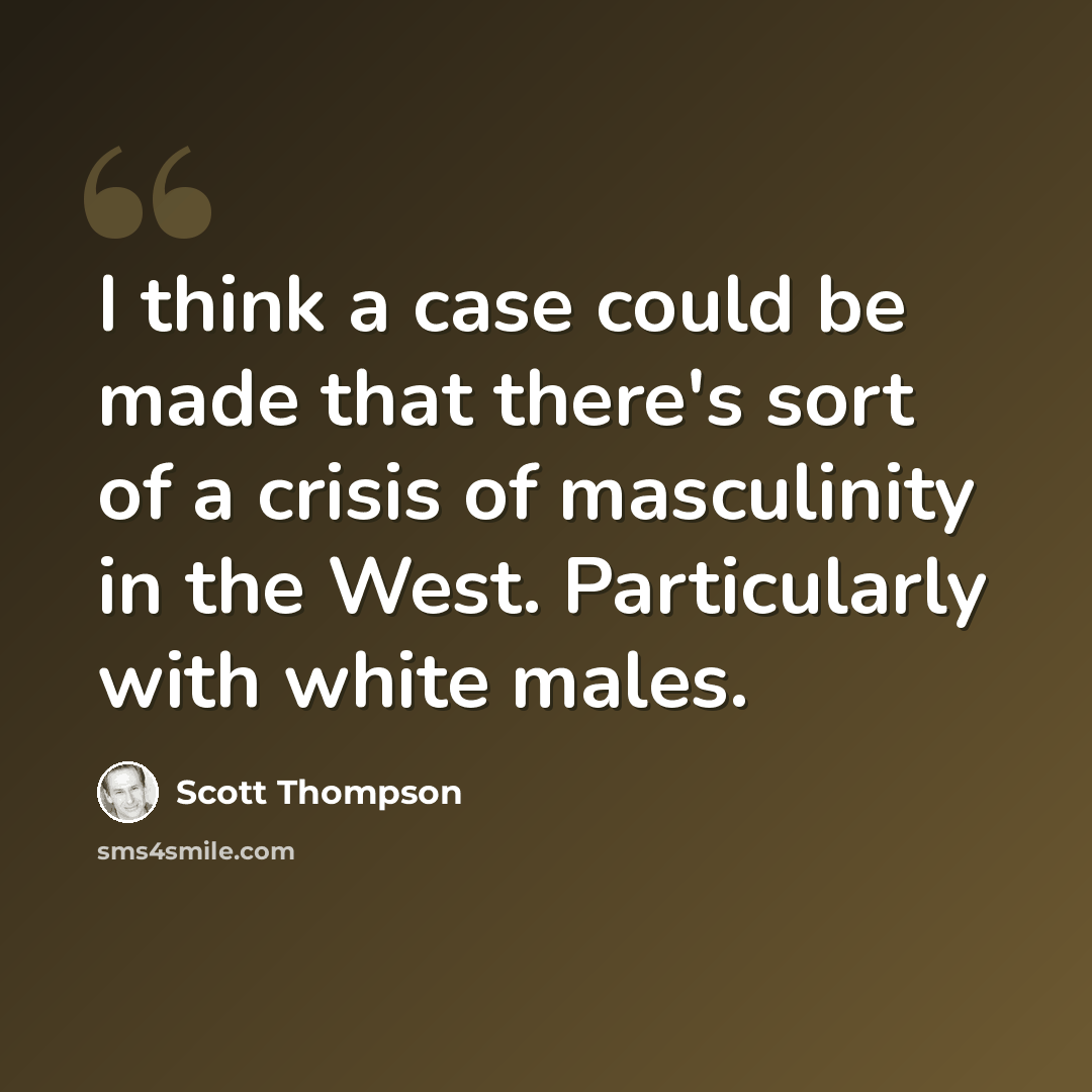 “I think a case could be made that there's sort of a crisis of masculinity in the West. Particularly with white males.” quote by Scott Thompson