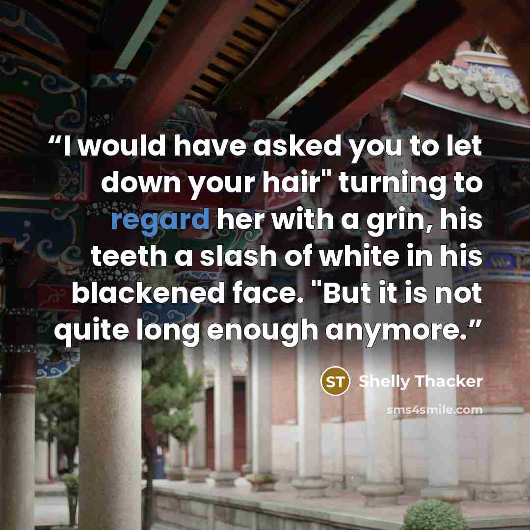 “I would have asked you to let down your hair" turning to regard her with a grin, his teeth a slash of white in his blackened face. "But it is not quite long enough anymore.” quote by Shelly Thacker