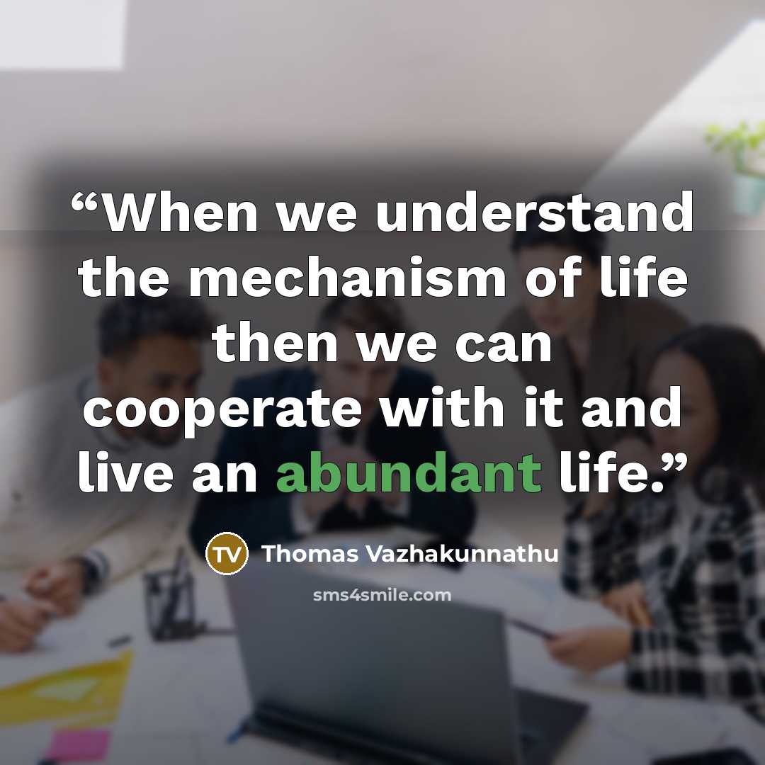 “When we understand the mechanism of life then we can cooperate with it and live an abundant life.” quote by Thomas Vazhakunnathu