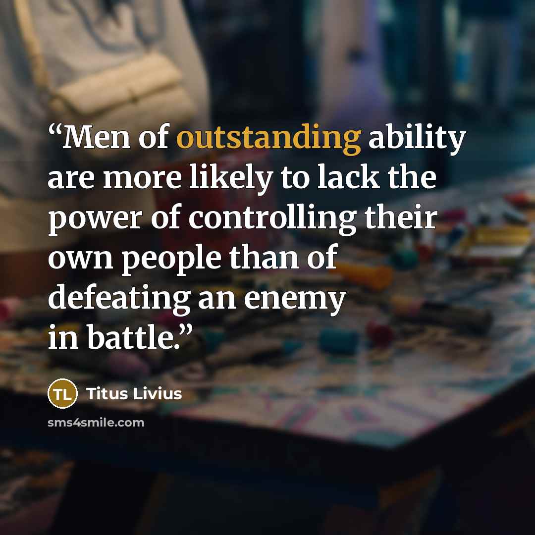 “Men of outstanding ability are more likely to lack the power of controlling their own people than of defeating an enemy in battle.” quote by Titus Livius