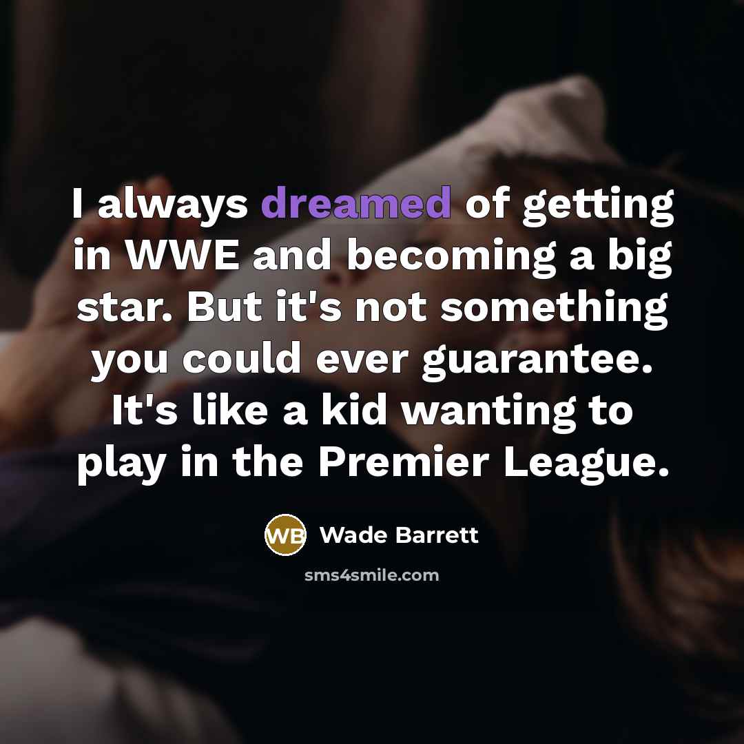 “I always dreamed of getting in WWE and becoming a big star. But it's not something you could ever guarantee. It's like a kid wanting to play in the Premier League.” quote by Wade Barrett