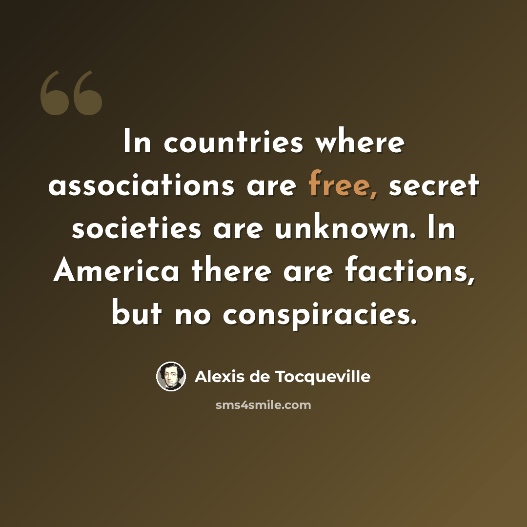 “In countries where associations are free, secret societies are unknown. In America there are factions, but no conspiracies.” quote by Alexis de Tocqueville