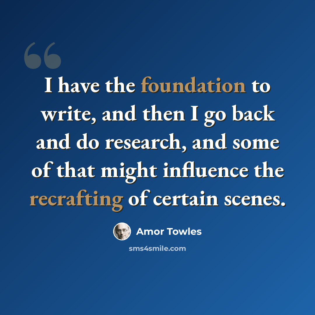“I have the foundation to write, and then I go back and do research, and some of that might influence the recrafting of certain scenes.” quote by Amor Towles
