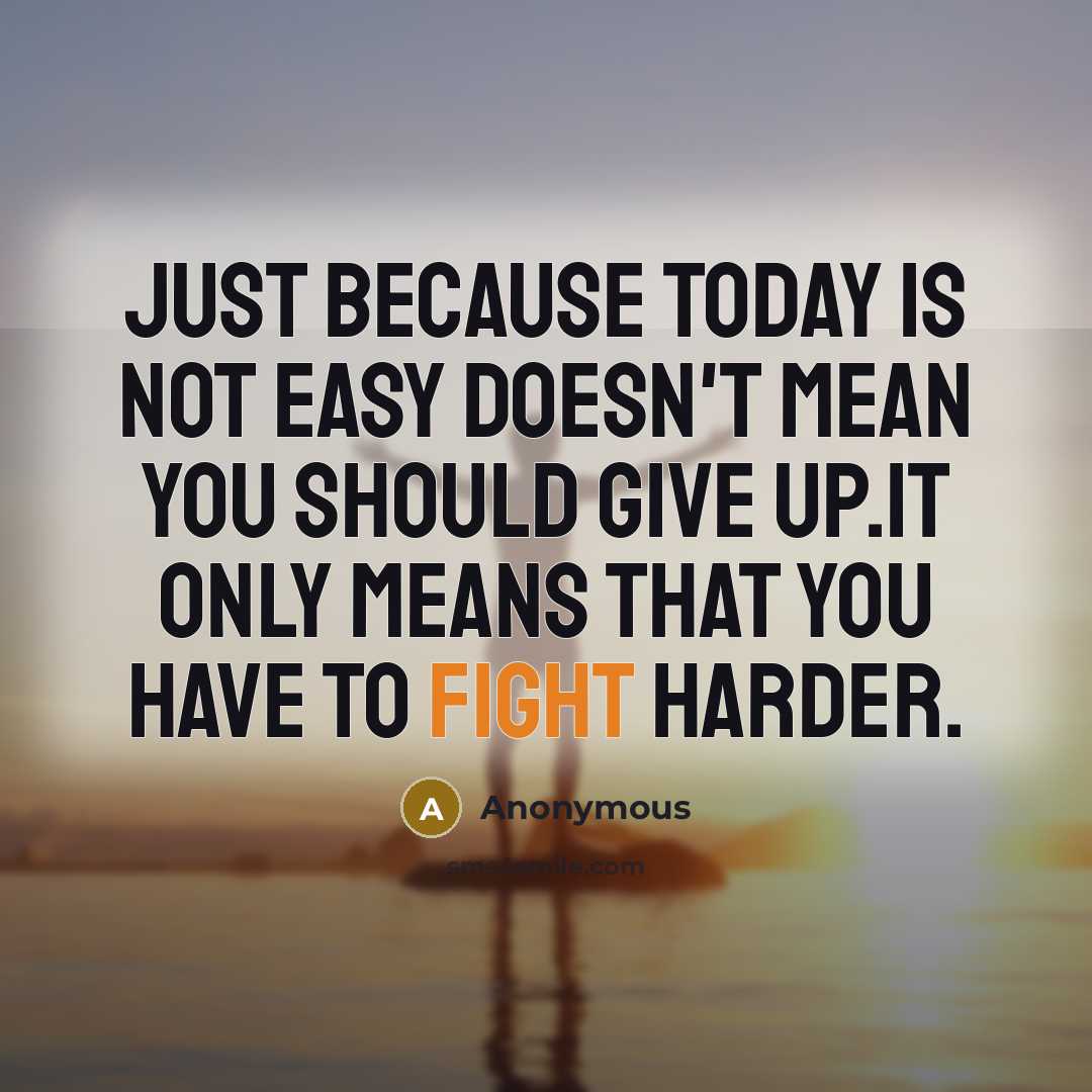 “Just because today is not easy doesn't mean you should give up.It only means that you have to fight harder.” quote by Anonymous