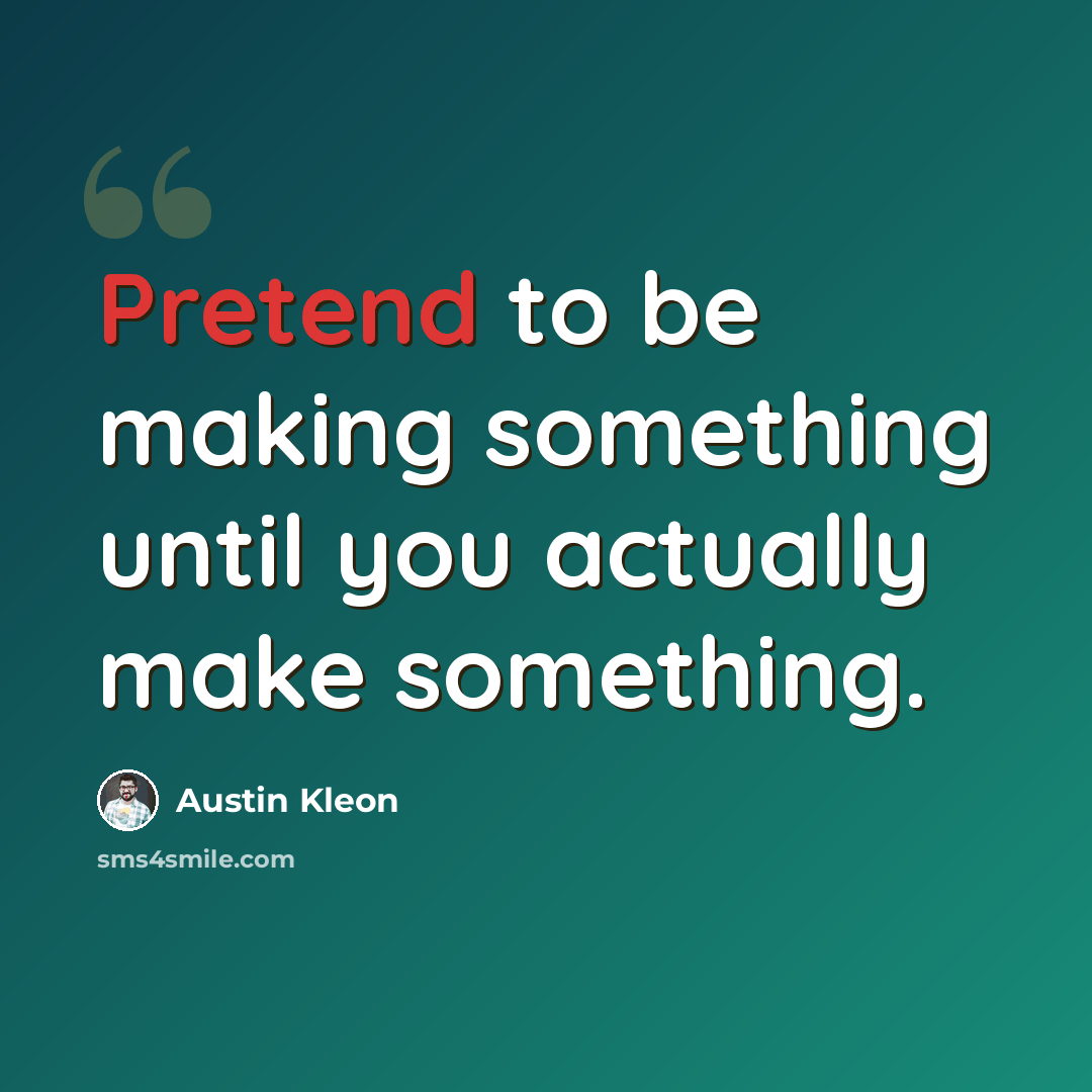 “Pretend to be making something until you actually make something.” quote by Austin Kleon