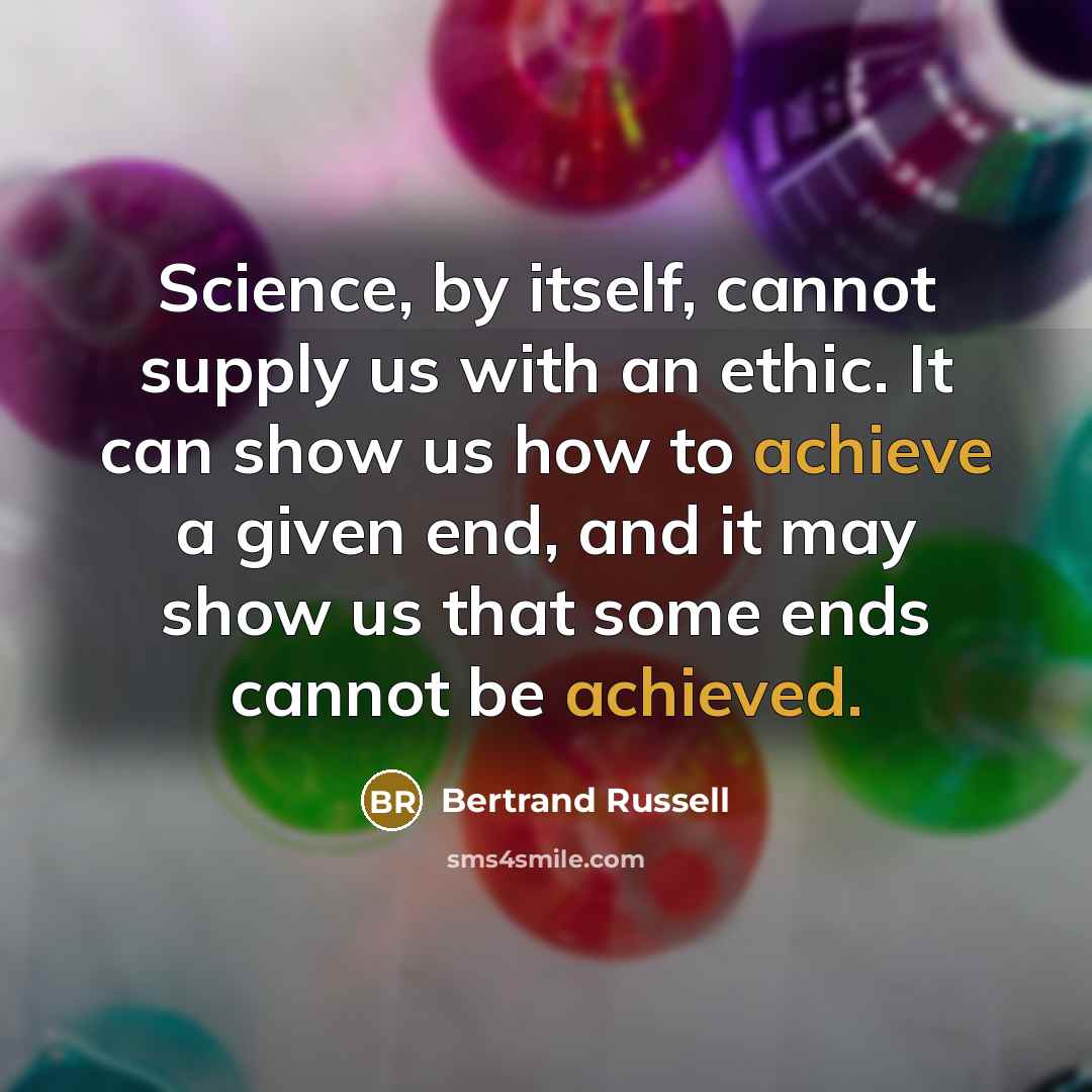 “Science, by itself, cannot supply us with an ethic. It can show us how to achieve a given end, and it may show us that some ends cannot be achieved.” quote by Bertrand Russell