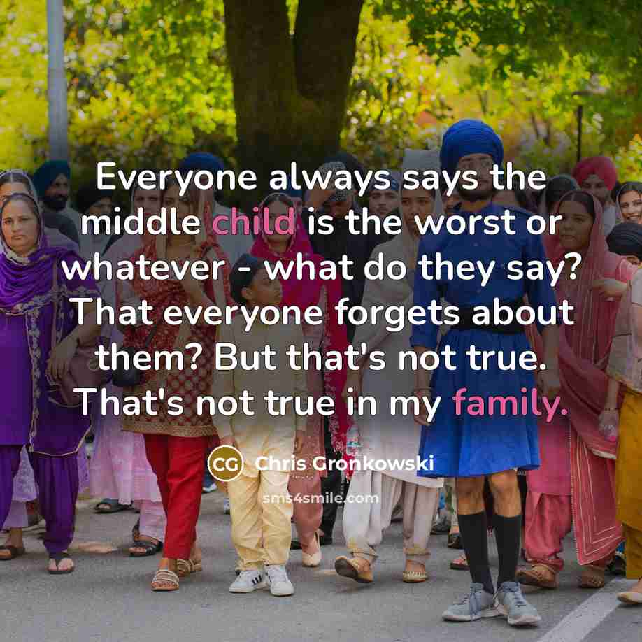 “Everyone always says the middle child is the worst or whatever - what do they say? That everyone forgets about them? But that's not true. That's not true in my family.” quote by Chris Gronkowski