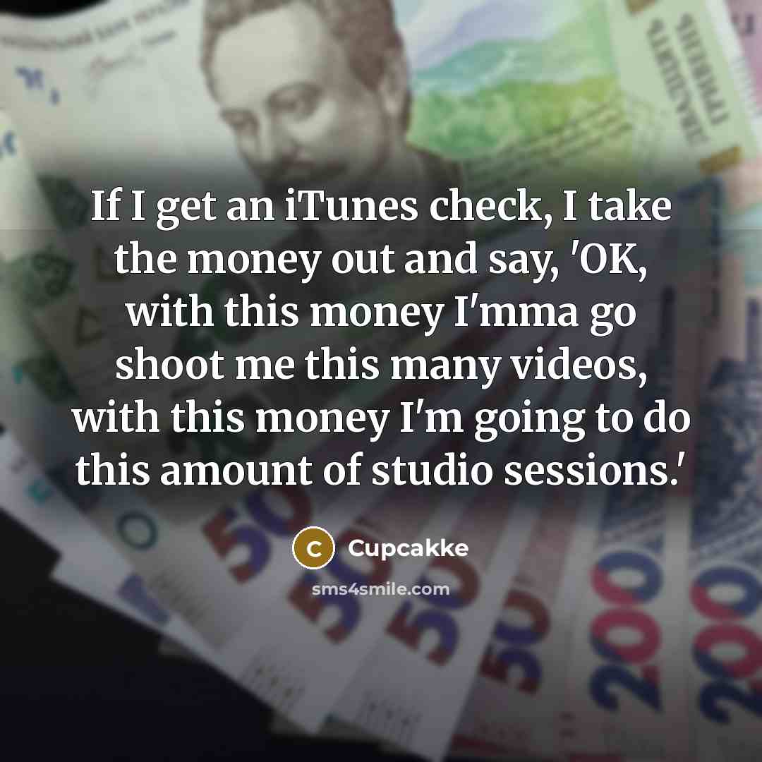 “If I get an iTunes check, I take the money out and say, 'OK, with this money I'mma go shoot me this many videos, with this money I'm going to do this amount of studio sessions.'” quote by Cupcakke