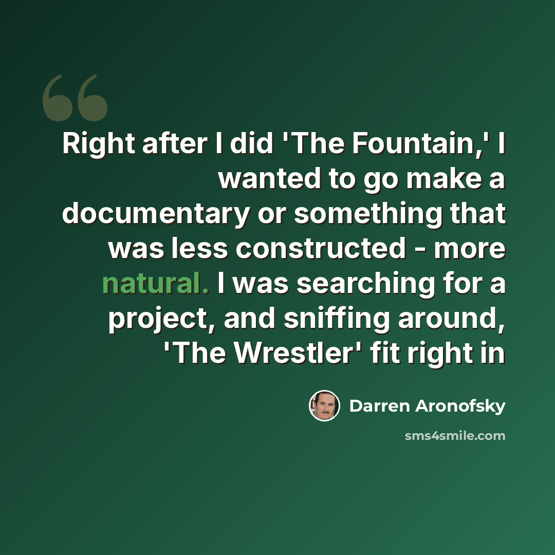 “Right after I did 'The Fountain,' I wanted to go make a documentary or something that was less constructed - more natural. I was searching for a project, and sniffing around, 'The Wrestler' fit right in” quote by Darren Aronofsky