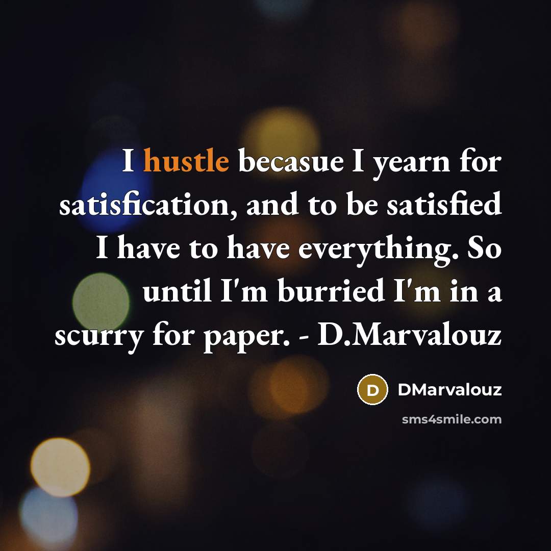 “I hustle becasue I yearn for satisfication, and to be satisfied I have to have everything. So until I'm burried I'm in a scurry for paper. - D.Marvalouz” quote by DMarvalouz