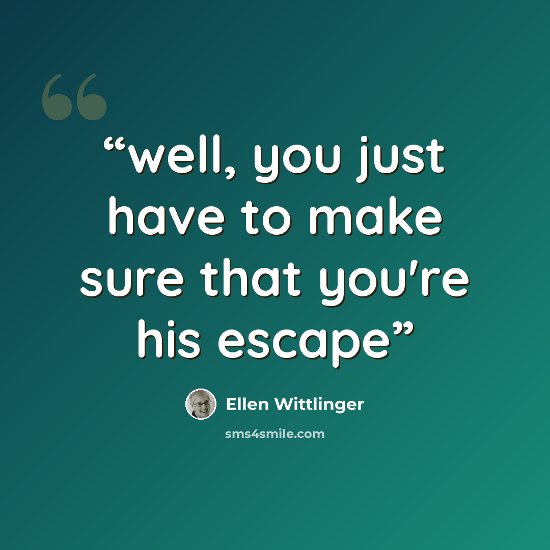 “well, you just have to make sure that you're his escape” quote by Ellen Wittlinger