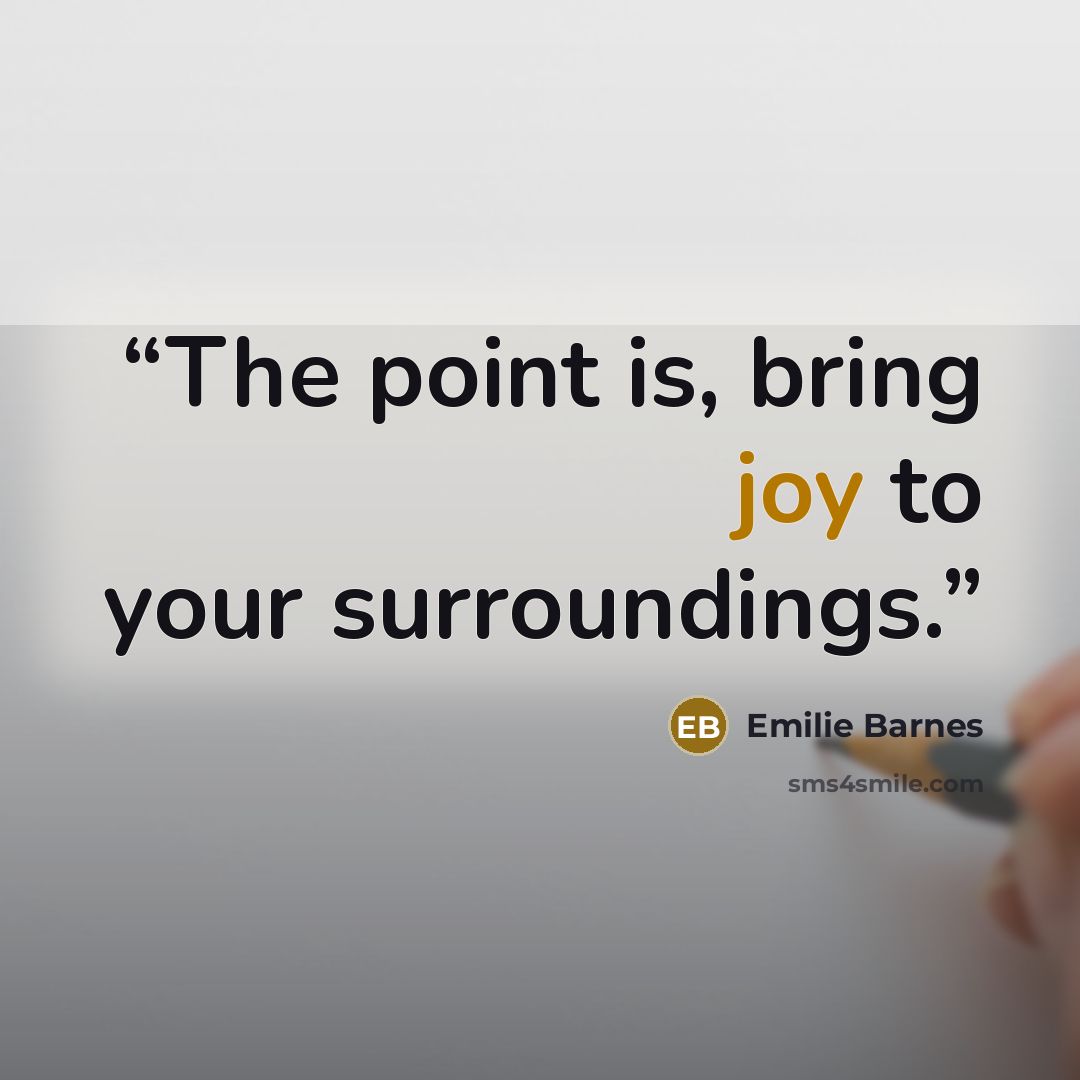 “The point is, bring joy to your surroundings.” quote by Emilie Barnes