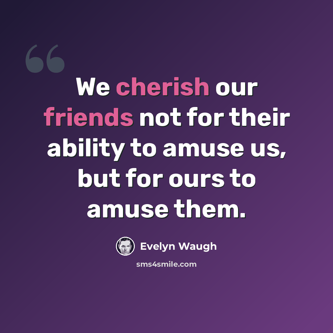 “We cherish our friends not for their ability to amuse us, but for ours to amuse them.” quote by Evelyn Waugh