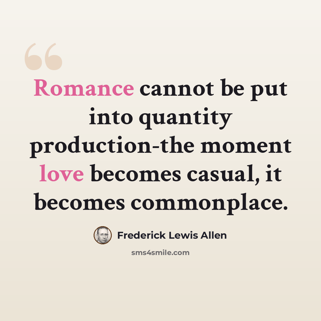“Romance cannot be put into quantity production-the moment love becomes casual, it becomes commonplace.” quote by Frederick Lewis Allen