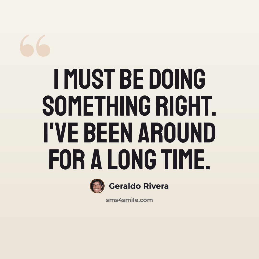 “I must be doing something right. I've been around for a long time.” quote by Geraldo Rivera