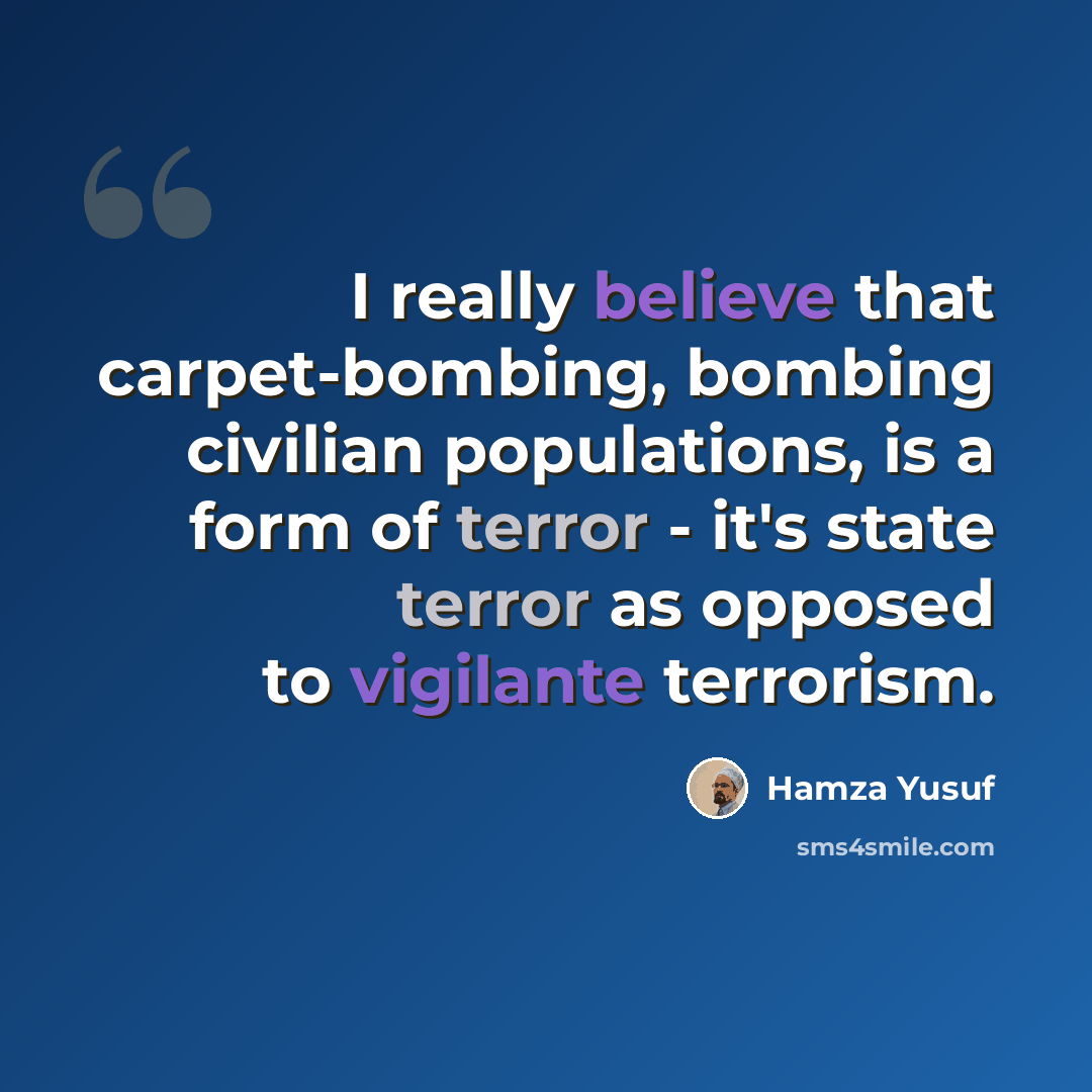 “I really believe that carpet-bombing, bombing civilian populations, is a form of terror - it's state terror as opposed to vigilante terrorism.” quote by Hamza Yusuf