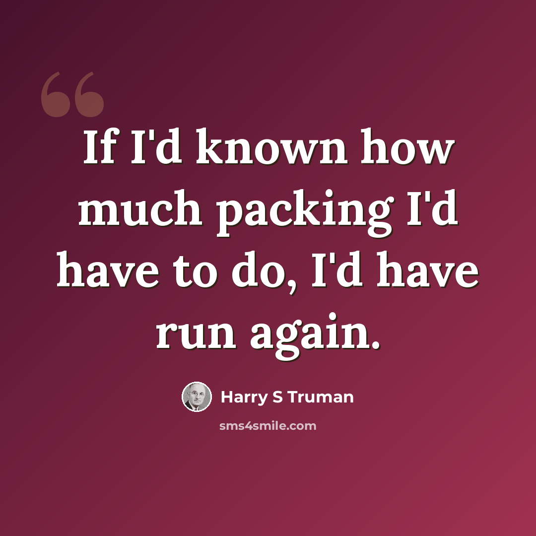 “If I'd known how much packing I'd have to do, I'd have run again.” quote by Harry S Truman