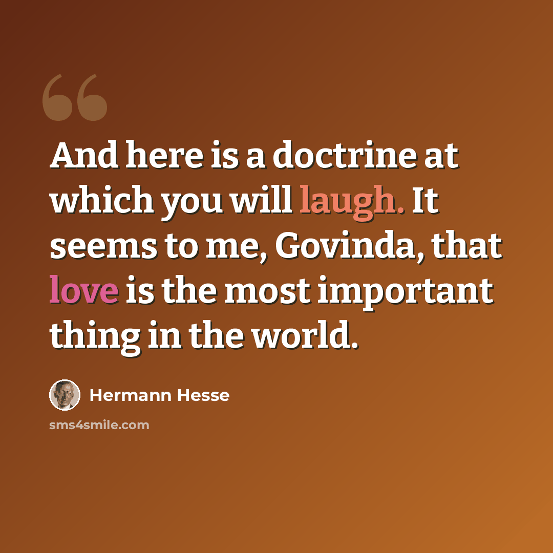“And here is a doctrine at which you will laugh. It seems to me, Govinda, that love is the most important thing in the world.” quote by Hermann Hesse