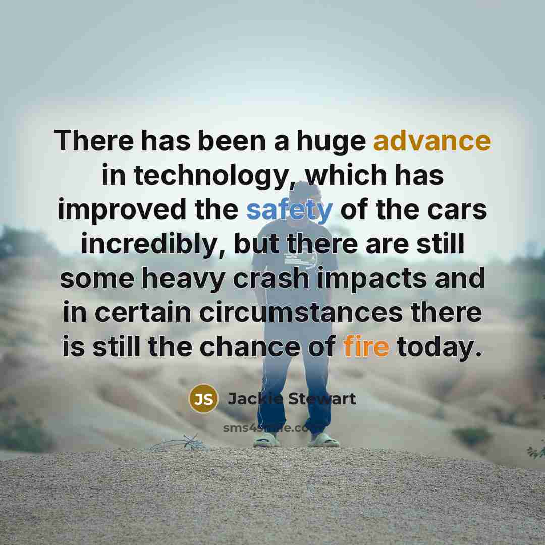 “There has been a huge advance in technology, which has improved the safety of the cars incredibly, but there are still some heavy crash impacts and in certain circumstances there is still the chance of fire today.” quote by Jackie Stewart
