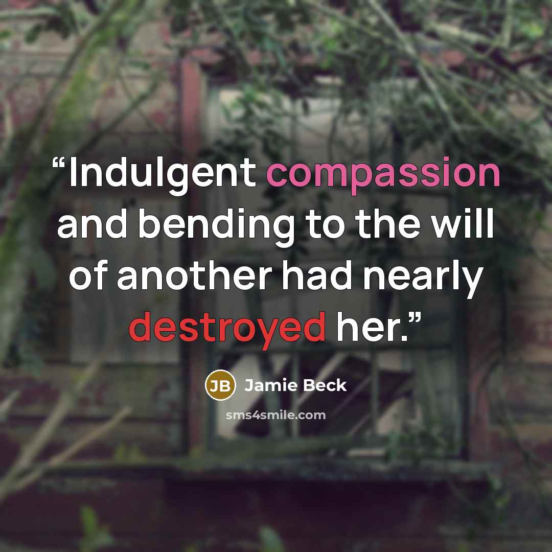 “Indulgent compassion and bending to the will of another had nearly destroyed her.” quote by Jamie Beck