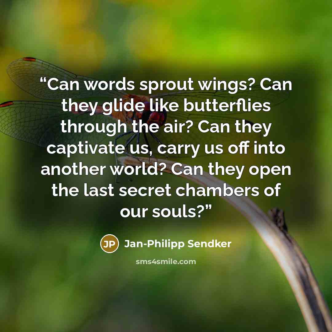 “Can words sprout wings? Can they glide like butterflies through the air? Can they captivate us, carry us off into another world? Can they open the last secret chambers of our souls?” quote by Jan-Philipp Sendker