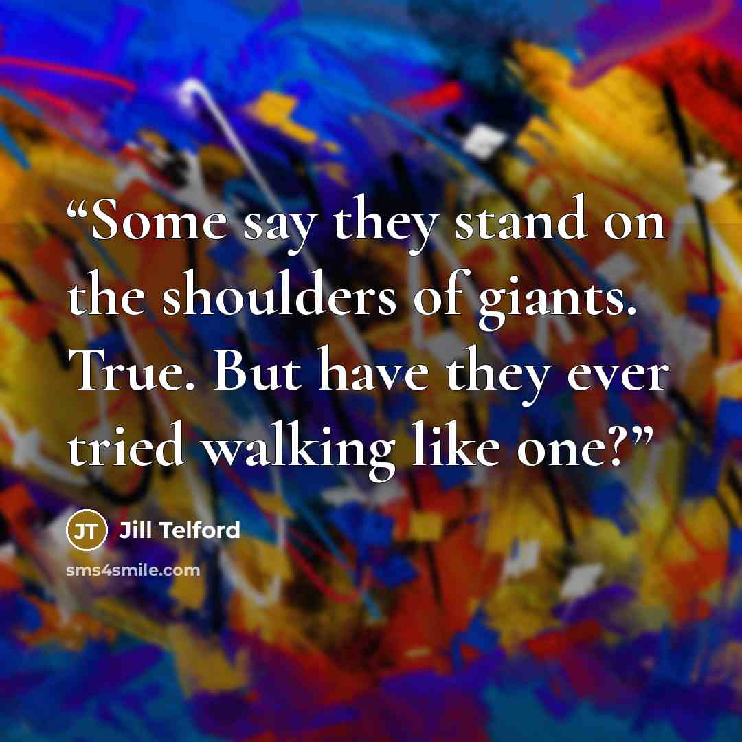 “Some say they stand on the shoulders of giants. True. But have they ever tried walking like one?” quote by Jill Telford