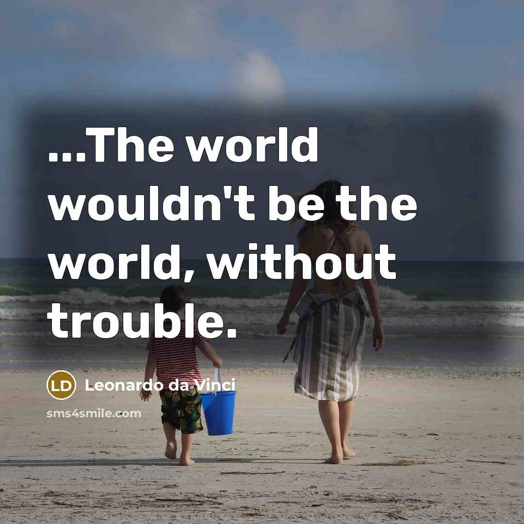 “...The world wouldn't be the world, without trouble.” quote by Leonardo da Vinci