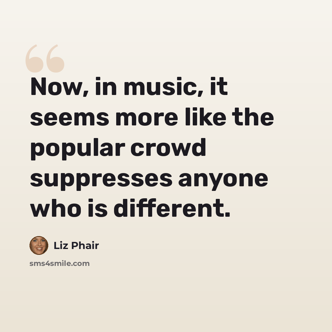 “Now, in music, it seems more like the popular crowd suppresses anyone who is different.” quote by Liz Phair