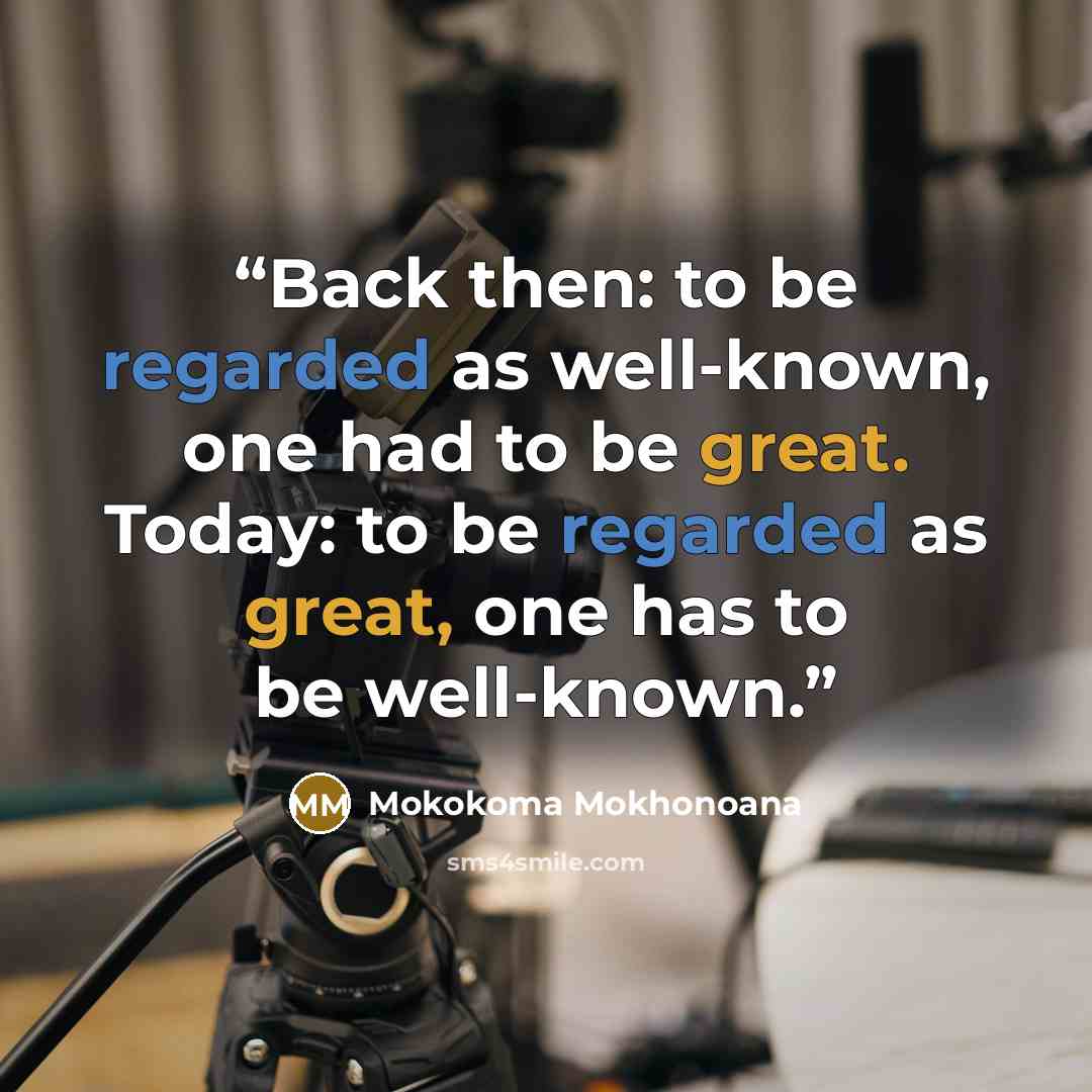 “Back then: to be regarded as well-known, one had to be great. Today: to be regarded as great, one has to be well-known.” quote by Mokokoma Mokhonoana