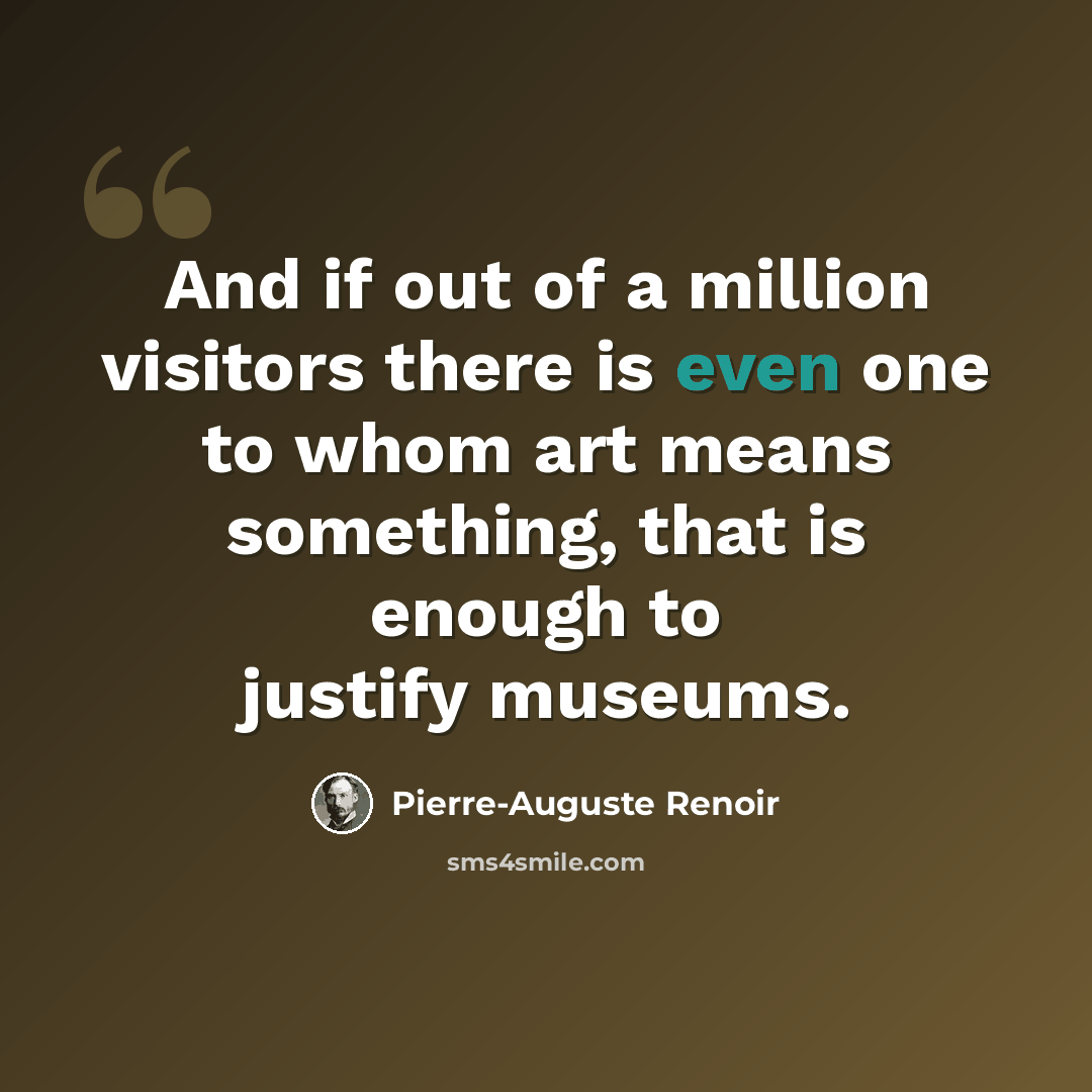“And if out of a million visitors there is even one to whom art means something, that is enough to justify museums.” quote by Pierre-Auguste Renoir