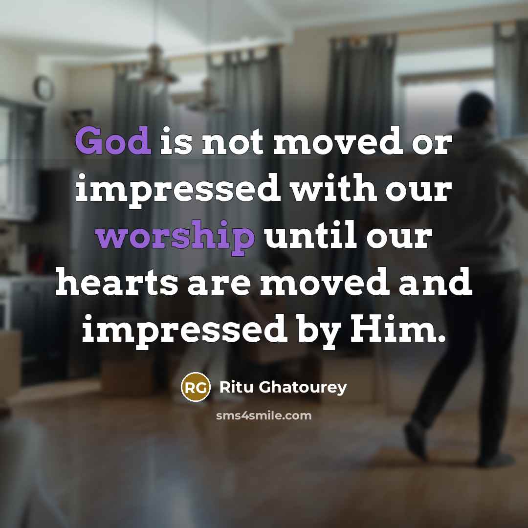 “God is not moved or impressed with our worship until our hearts are moved and impressed by Him.” quote by Ritu Ghatourey