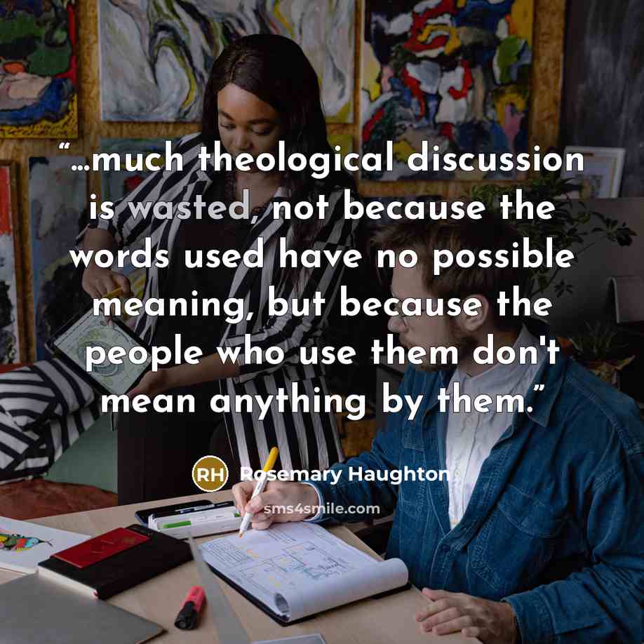“...much theological discussion is wasted, not because the words used have no possible meaning, but because the people who use them don't mean anything by them.” quote by Rosemary Haughton