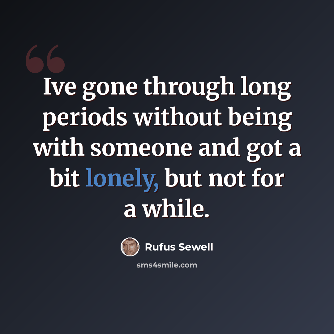 “Ive gone through long periods without being with someone and got a bit lonely, but not for a while.” quote by Rufus Sewell