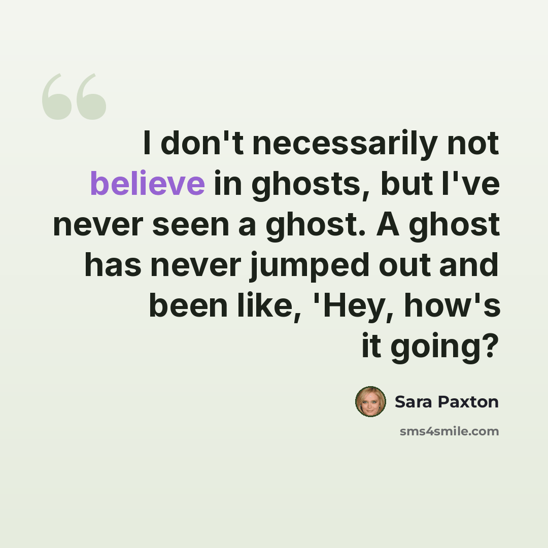 “I don't necessarily not believe in ghosts, but I've never seen a ghost. A ghost has never jumped out and been like, 'Hey, how's it going?” quote by Sara Paxton