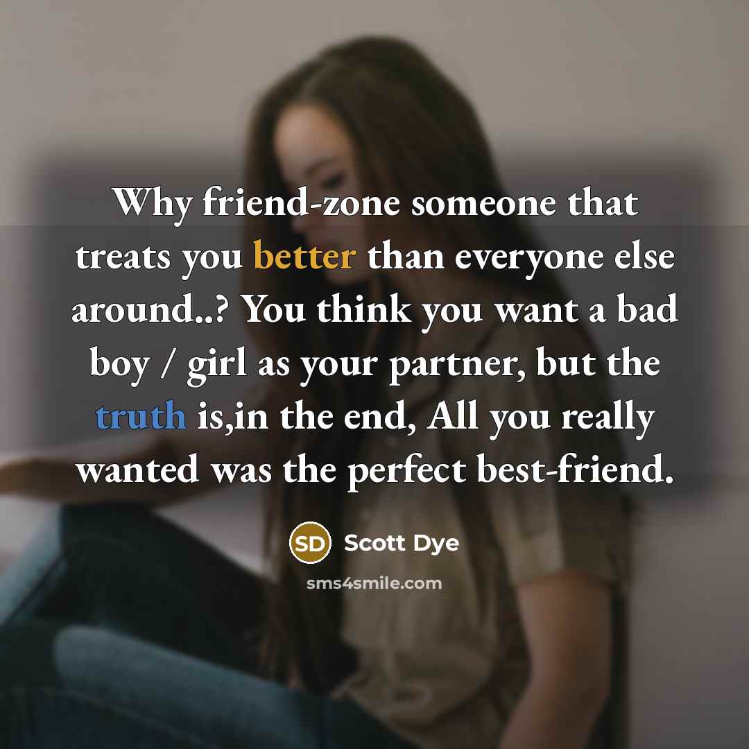 “Why friend-zone someone that treats you better than everyone else around..? You think you want a bad boy / girl as your partner, but the truth is,in the end, All you really wanted was the perfect best-friend.” quote by Scott Dye