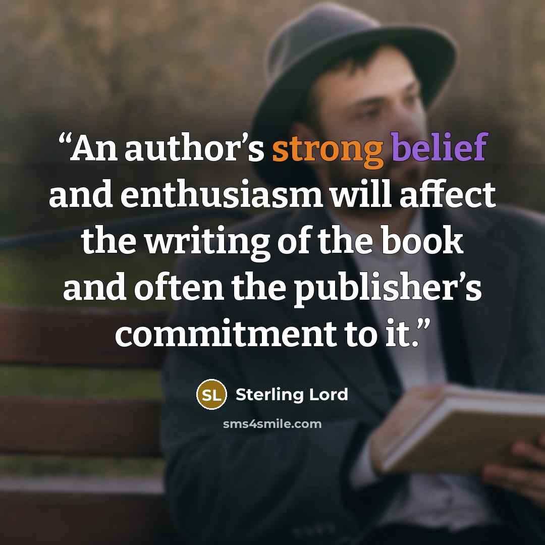 “An author’s strong belief and enthusiasm will affect the writing of the book and often the publisher’s commitment to it.” quote by Sterling Lord