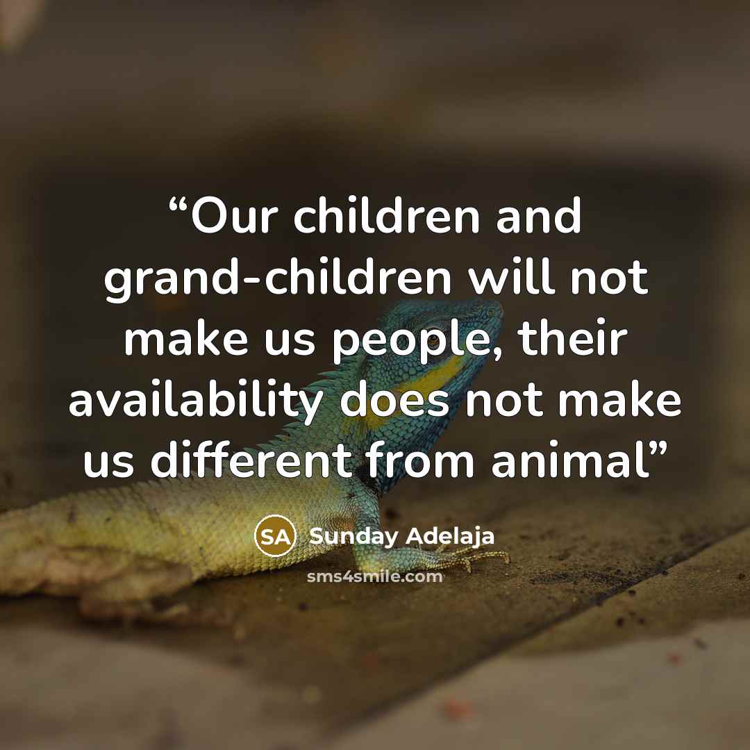 “Our children and grand-children will not make us people, their availability does not make us different from animal” quote by Sunday Adelaja