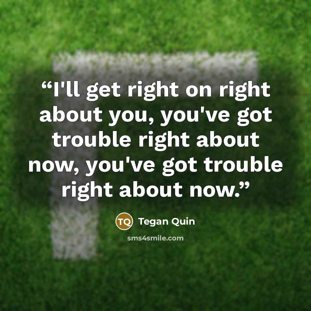 “I'll get right on right about you, you've got trouble right about now, you've got trouble right about now.” quote by Tegan Quin