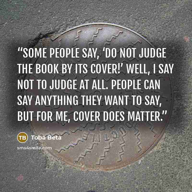“Some people say, ‘Do not judge the book by its cover!’ Well, I say not to judge at all. People can say anything they want to say, but for me, cover does matter.” quote by Toba Beta