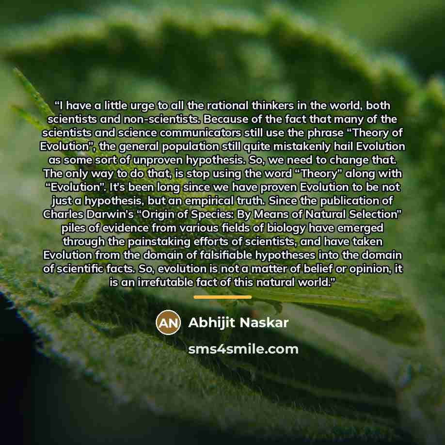“I have a little urge to all the rational thinkers in the world, both scientists and non-scientists. Because of the fact that many of the scientists and science communicators still use the phrase “Theory of Evolution”, the general population still quite mistakenly hail Evolution as some sort of…” quote by Abhijit Naskar