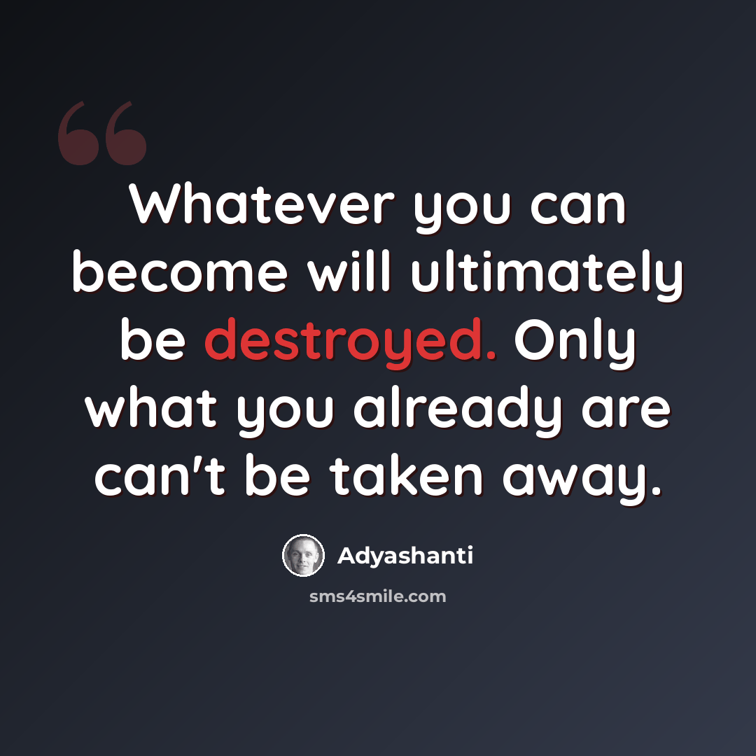 “Whatever you can become will ultimately be destroyed. Only what you already are can't be taken away.” quote by Adyashanti