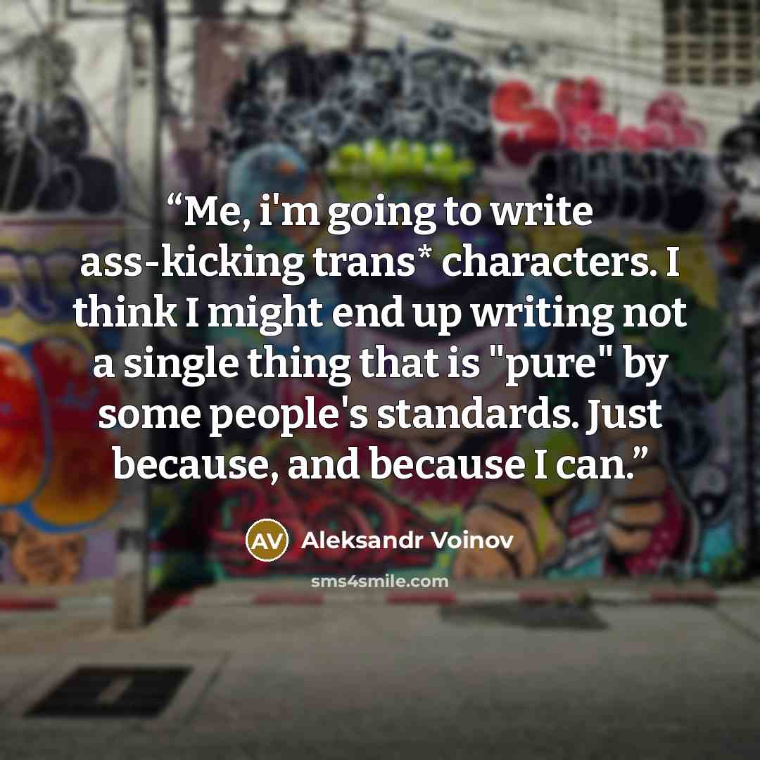 “Me, i'm going to write ass-kicking trans* characters. I think I might end up writing not a single thing that is "pure" by some people's standards. Just because, and because I can.” quote by Aleksandr Voinov