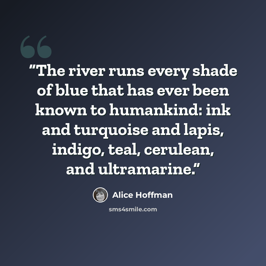 “The river runs every shade of blue that has ever been known to humankind: ink and turquoise and lapis, indigo, teal, cerulean, and ultramarine.” quote by Alice Hoffman