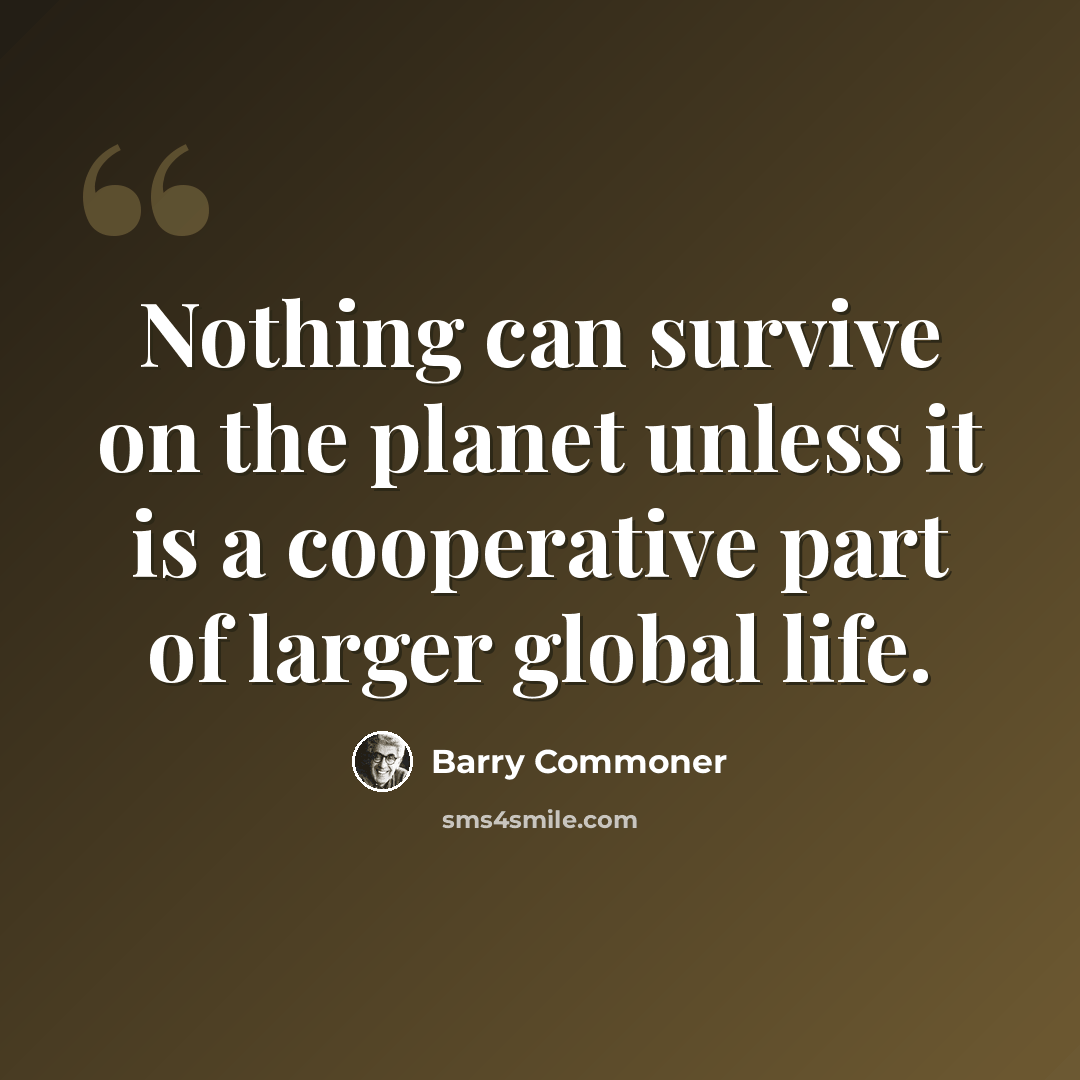 “Nothing can survive on the planet unless it is a cooperative part of larger global life.” quote by Barry Commoner