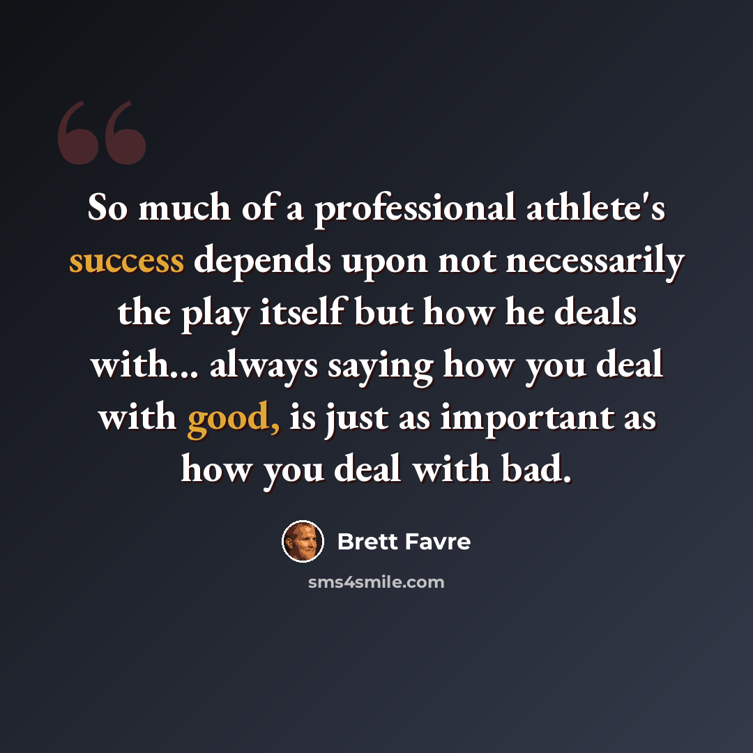 “So much of a professional athlete's success depends upon not necessarily the play itself but how he deals with... always saying how you deal with good, is just as important as how you deal with bad.” quote by Brett Favre