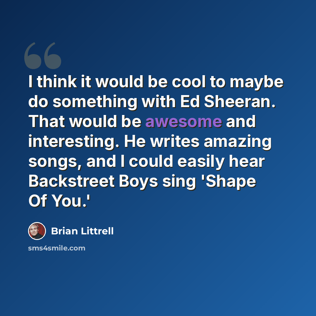 “I think it would be cool to maybe do something with Ed Sheeran. That would be awesome and interesting. He writes amazing songs, and I could easily hear Backstreet Boys sing 'Shape Of You.'” quote by Brian Littrell