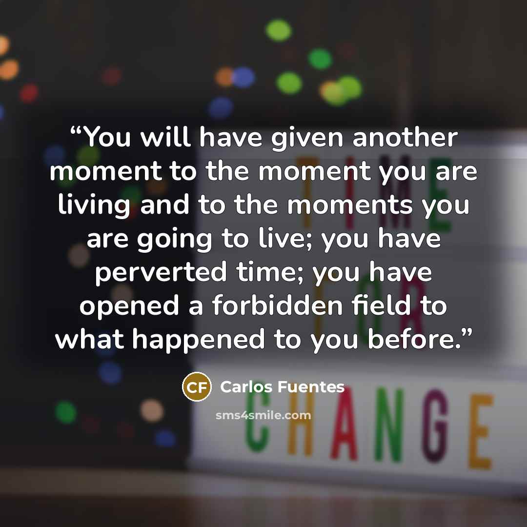 “You will have given another moment to the moment you are living and to the moments you are going to live; you have perverted time; you have opened a forbidden field to what happened to you before.” quote by Carlos Fuentes