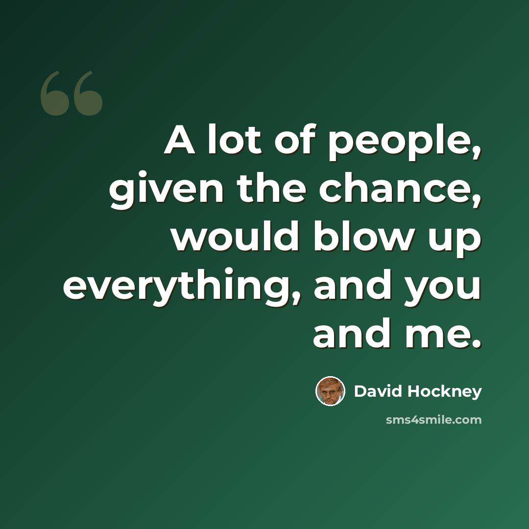 “A lot of people, given the chance, would blow up everything, and you and me.” quote by David Hockney